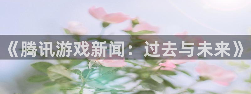 欧博娱乐平台注册开户：《腾讯游戏新闻：过去与未来》