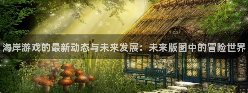 欧博娱乐4招商：海岸游戏的最新动态与未来发展：未来版图中的冒