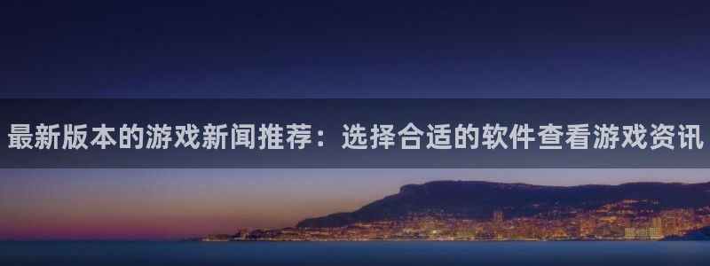 欧博娱乐平台注册资金多少：最新版本的游戏新闻推荐：选择合适的