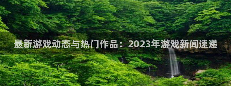 欧博娱乐注册开户：最新游戏动态与热门作品：2023年游戏新闻