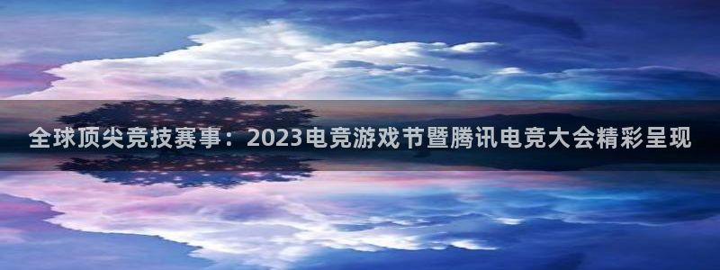 欧博娱乐下载：全球顶尖竞技赛事：2023电竞游戏节暨腾讯电竞
