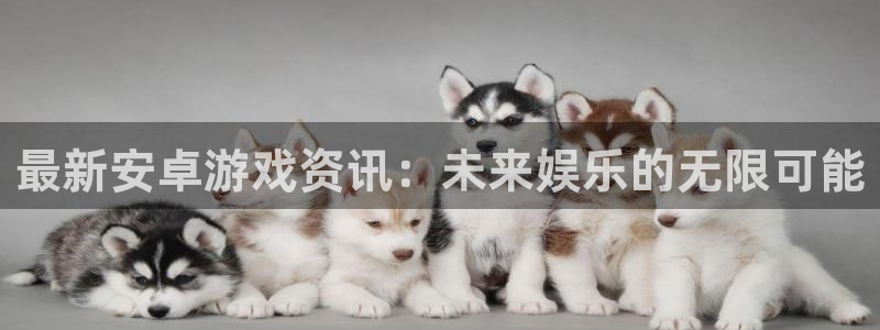 欧博娱乐官方平台：最新安卓游戏资讯：未来娱乐的无限可能