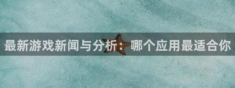 沐春欧博娱乐：最新游戏新闻与分析：哪个应用最适合你