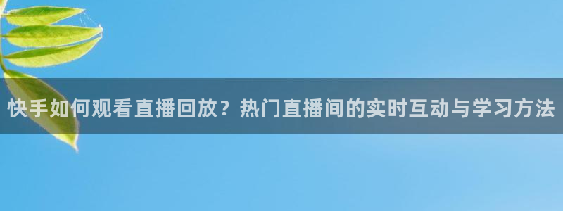 178直播体育篮球：快手如何观看直播回放？热门直播间的实时互动与学习方法