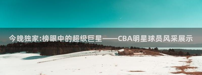 178免费体育赛事直播：今晚独家:榜眼中的超级巨星——CBA明星球员风采展示